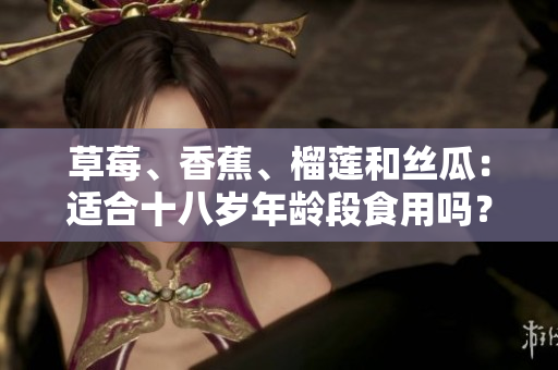 草莓、香蕉、榴莲和丝瓜：适合十八岁年龄段食用吗？