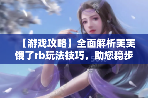【游戏攻略】全面解析芙芙饿了rb玩法技巧，助您稳步提升实力