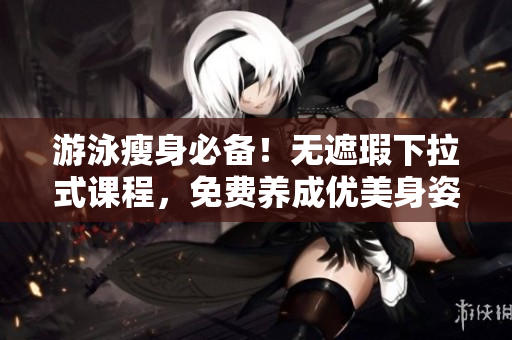游泳瘦身必备！无遮瑕下拉式课程，免费养成优美身姿
