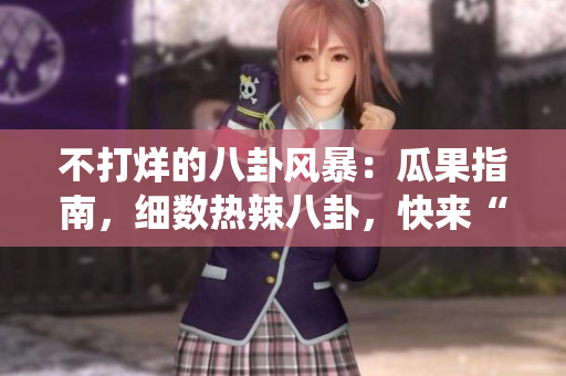 不打烊的八卦风暴：瓜果指南，细数热辣八卦，快来“吃瓜”亦能驻足。