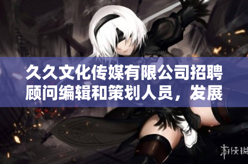 久久文化传媒有限公司招聘顾问编辑和策划人员，发展优异未来
