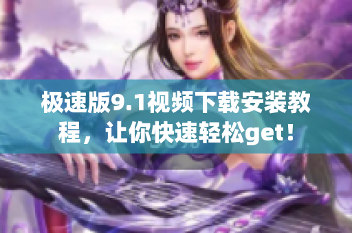 极速版9.1视频下载安装教程，让你快速轻松get！