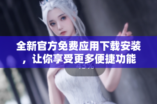 全新官方免费应用下载安装，让你享受更多便捷功能