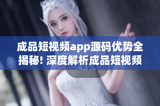 成品短视频app源码优势全揭秘! 深度解析成品短视频app源码的特点和优点