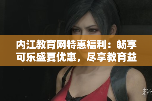 内江教育网特惠福利：畅享可乐盛夏优惠，尽享教育益处