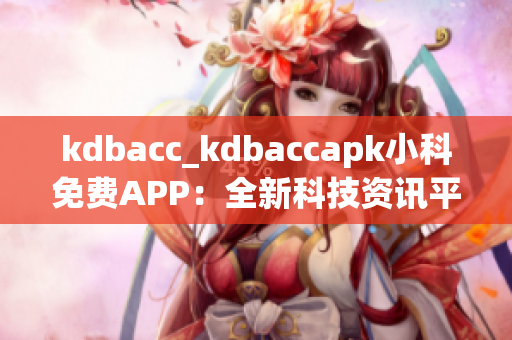 kdbacc_kdbaccapk小科免费APP：全新科技资讯平台助您畅享最新科技动态