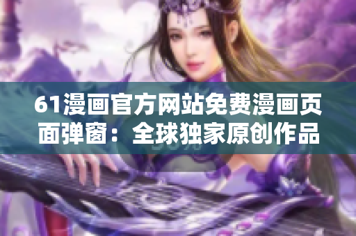 61漫画官方网站免费漫画页面弹窗：全球独家原创作品限时免费阅读