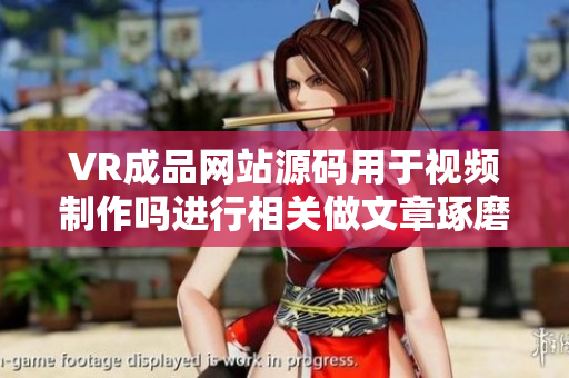 VR成品网站源码用于视频制作吗进行相关做文章琢磨