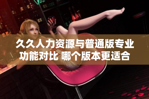 久久人力资源与普通版专业功能对比 哪个版本更适合您的企业管理需求？