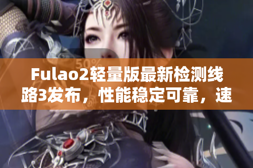 Fulao2轻量版最新检测线路3发布，性能稳定可靠，速度更快！