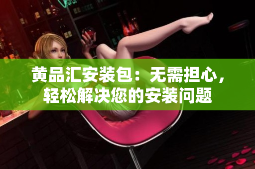 黄品汇安装包：无需担心，轻松解决您的安装问题