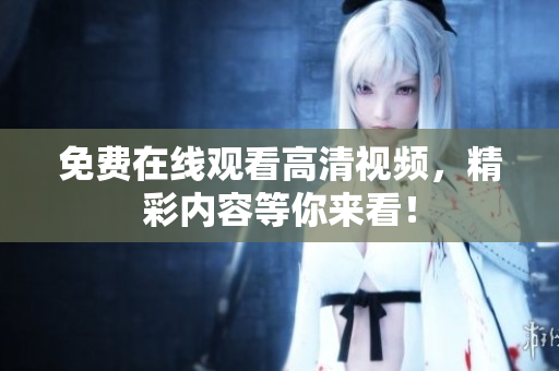 免费在线观看高清视频，精彩内容等你来看！