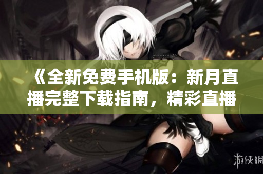 《全新免费手机版：新月直播完整下载指南，精彩直播尽在一手掌握》