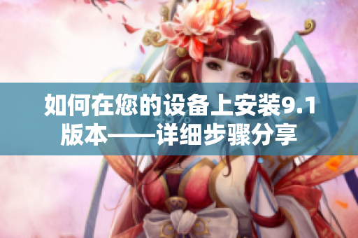 如何在您的设备上安装9.1版本——详细步骤分享