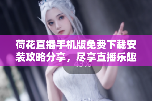 荷花直播手机版免费下载安装攻略分享，尽享直播乐趣