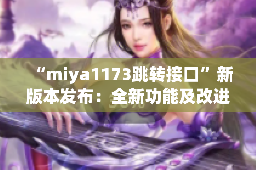 “miya1173跳转接口”新版本发布：全新功能及改进一览