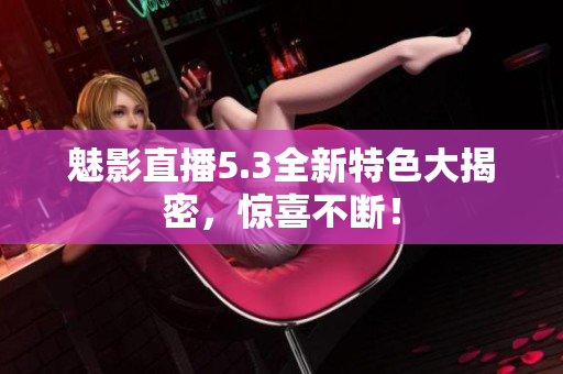 魅影直播5.3全新特色大揭密，惊喜不断！