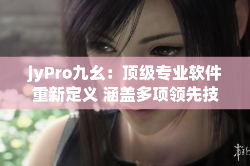 jyPro九幺：顶级专业软件重新定义 涵盖多项领先技术
