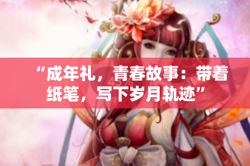 “成年礼，青春故事：带着纸笔，写下岁月轨迹”