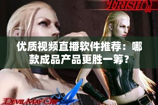 优质视频直播软件推荐：哪款成品产品更胜一筹？