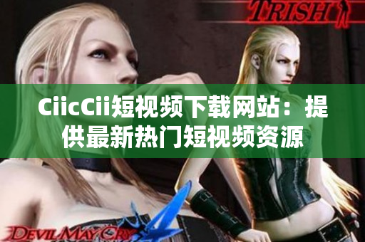 CiicCii短视频下载网站：提供最新热门短视频资源