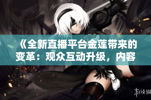 《全新直播平台金莲带来的变革：观众互动升级，内容呈现更多元》