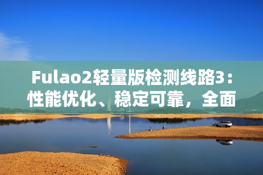 Fulao2轻量版检测线路3：性能优化、稳定可靠，全面满足您的需求
