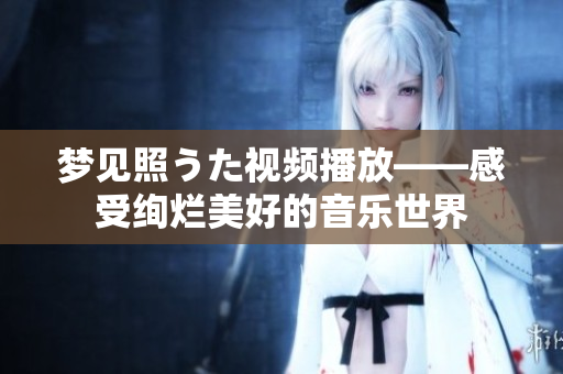 梦见照うた视频播放——感受绚烂美好的音乐世界