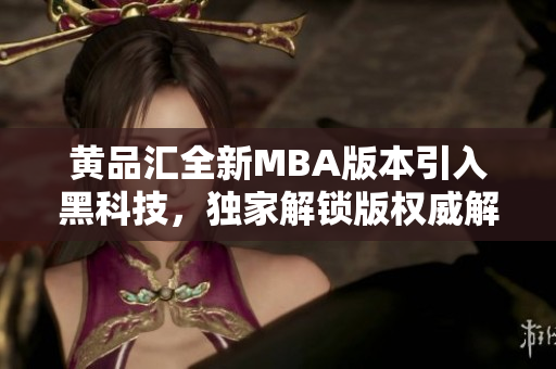 黄品汇全新MBA版本引入黑科技，独家解锁版权威解读
