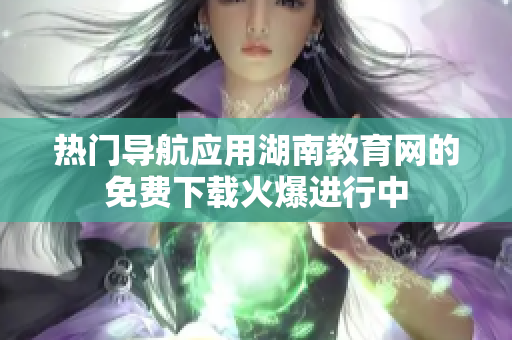 热门导航应用湖南教育网的免费下载火爆进行中