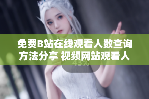 免费B站在线观看人数查询方法分享 视频网站观看人数获取技巧详解