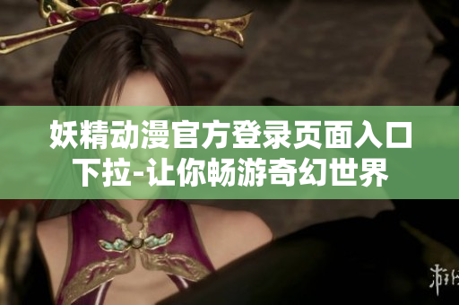 妖精动漫官方登录页面入口下拉-让你畅游奇幻世界