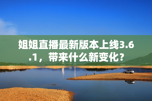 姐姐直播最新版本上线3.6.1，带来什么新变化？