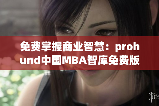 免费掌握商业智慧：prohund中国MBA智库免费版课程等你来抢购!