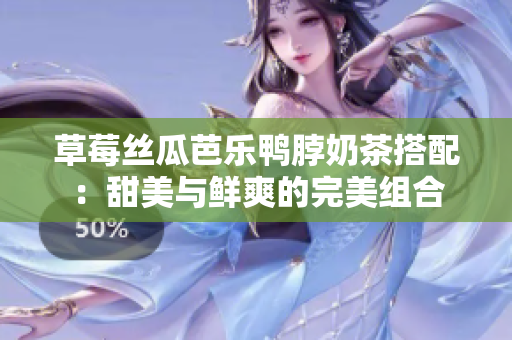 草莓丝瓜芭乐鸭脖奶茶搭配：甜美与鲜爽的完美组合