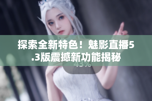 探索全新特色！魅影直播5.3版震撼新功能揭秘
