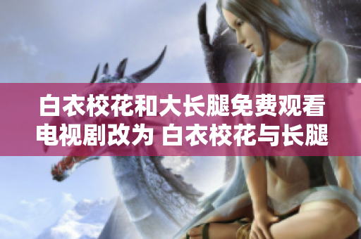 白衣校花和大长腿免费观看电视剧改为 白衣校花与长腿美女全集在线观看，敬请期待！