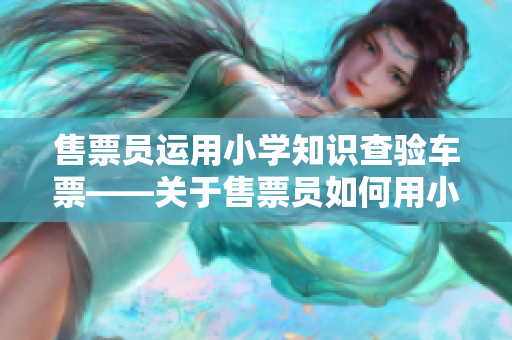 售票员运用小学知识查验车票——关于售票员如何用小学知识查验乘客车票的技巧