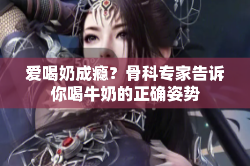 爱喝奶成瘾？骨科专家告诉你喝牛奶的正确姿势