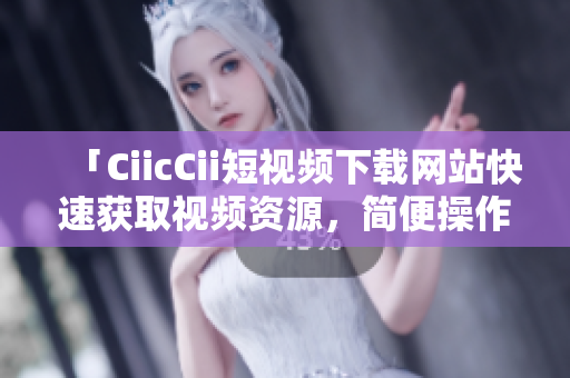 「CiicCii短视频下载网站快速获取视频资源，简便操作，让您轻松享受精彩瞬间」