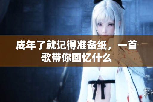 成年了就记得准备纸，一首歌带你回忆什么