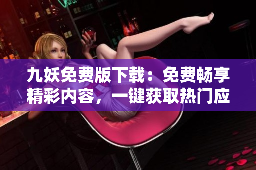 九妖免费版下载：免费畅享精彩内容，一键获取热门应用资源