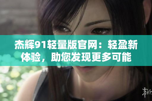 杰辉91轻量版官网：轻盈新体验，助您发现更多可能