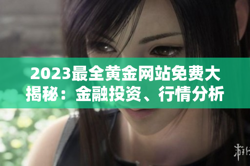 2023最全黄金网站免费大揭秘：金融投资、行情分析、交易技巧一网打尽