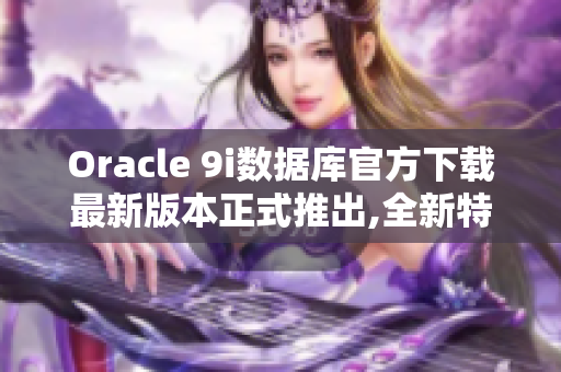 Oracle 9i数据库官方下载最新版本正式推出,全新特性全面解析