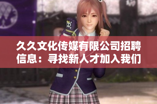 久久文化传媒有限公司招聘信息：寻找新人才加入我们的团队!