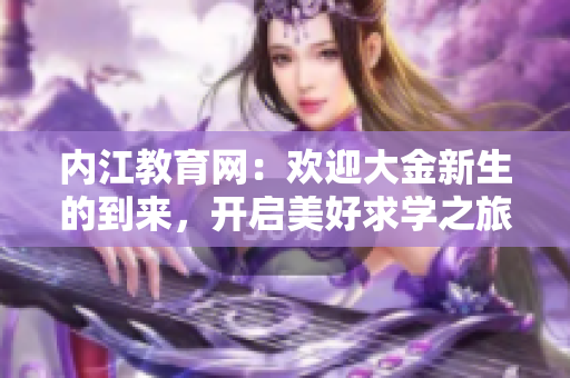 内江教育网：欢迎大金新生的到来，开启美好求学之旅