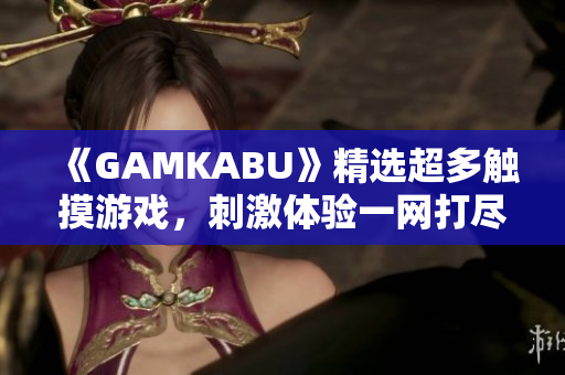 《GAMKABU》精选超多触摸游戏，刺激体验一网打尽