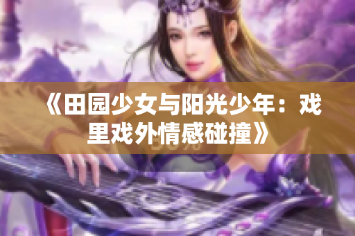 《田园少女与阳光少年：戏里戏外情感碰撞》