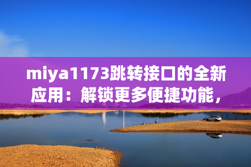 miya1173跳转接口的全新应用：解锁更多便捷功能，带给你全新体验